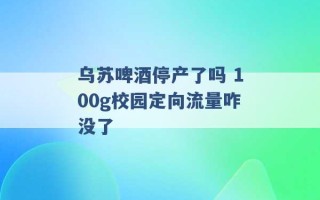 乌苏啤酒停产了吗 100g校园定向流量咋没了 