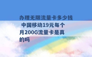 办理无限流量卡多少钱 中国移动19元每个月200G流量卡是真的吗 