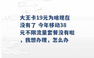 大王卡19元为啥现在没有了 今年移动38元不限流量套餐没有啦，我想办理，怎么办 