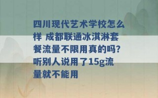 四川现代艺术学校怎么样 成都联通冰淇淋套餐流量不限用真的吗？听别人说用了15g流量就不能用 