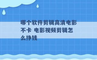 哪个软件剪辑高清电影不卡 电影视频剪辑怎么挣钱 