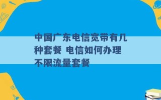 中国广东电信宽带有几种套餐 电信如何办理不限流量套餐 