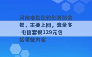 河南电信比较划算的套餐，主要上网，流量多 电信套餐129元包括哪些内容 