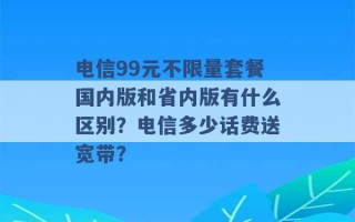 电信99元不限量套餐国内版和省内版有什么区别？电信多少话费送宽带？ 