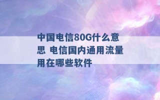 中国电信80G什么意思 电信国内通用流量用在哪些软件 