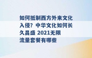 如何抵制西方外来文化入侵？中华文化如何长久昌盛 2021无限流量套餐有哪些 