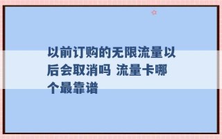 以前订购的无限流量以后会取消吗 流量卡哪个最靠谱 