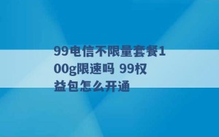 99电信不限量套餐100g限速吗 99权益包怎么开通 