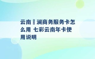 云南樸澜商务服务卡怎么用 七彩云南年卡使用说明 