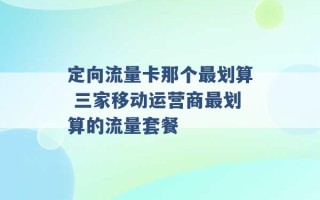 定向流量卡那个最划算 三家移动运营商最划算的流量套餐 