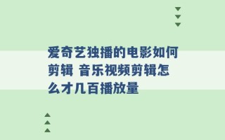 爱奇艺独播的电影如何剪辑 音乐视频剪辑怎么才几百播放量 