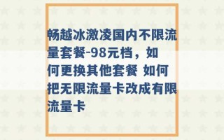 畅越冰激凌国内不限流量套餐-98元档，如何更换其他套餐 如何把无限流量卡改成有限流量卡 