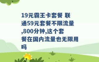 19元霸王卡套餐 联通59元套餐不限流量,800分钟,这个套餐在国内流量也无限用吗 