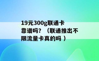 19元300g联通卡靠谱吗？（联通推出不限流量卡真的吗 ）