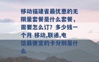 移动福建省最优惠的无限量套餐是什么套餐，需要怎么订？多少钱一个月 移动,联通,电信最便宜的卡分别是什么 