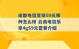 成都电信宽带59元那种怎么样 云南电信乐享4g59元套餐介绍 