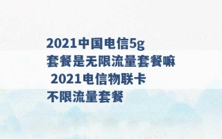 2021中国电信5g套餐是无限流量套餐嘛 2021电信物联卡不限流量套餐 