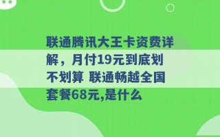 联通腾讯大王卡资费详解，月付19元到底划不划算 联通畅越全国套餐68元,是什么 