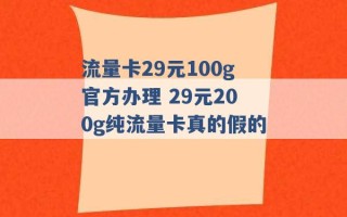 流量卡29元100g官方办理 29元200g纯流量卡真的假的 