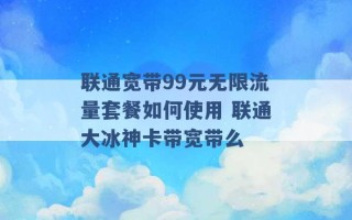 联通宽带99元无限流量套餐如何使用 联通大冰神卡带宽带么 