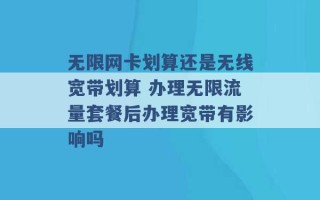 无限网卡划算还是无线宽带划算 办理无限流量套餐后办理宽带有影响吗 