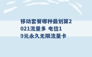 移动套餐哪种最划算2021流量多 电信19元永久无限流量卡 