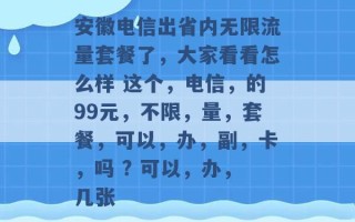 安徽电信出省内无限流量套餐了，大家看看怎么样 这个，电信，的99元，不限，量，套餐，可以，办，副，卡，吗 ? 可以，办，几张 