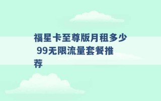 福星卡至尊版月租多少 99无限流量套餐推荐 