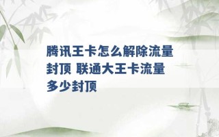 腾讯王卡怎么解除流量封顶 联通大王卡流量多少封顶 