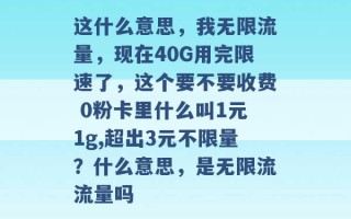 这什么意思，我无限流量，现在40G用完限速了，这个要不要收费 0粉卡里什么叫1元1g,超出3元不限量？什么意思，是无限流流量吗 