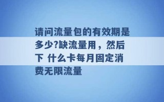 请问流量包的有效期是多少?缺流量用，然后下 什么卡每月固定消费无限流量 