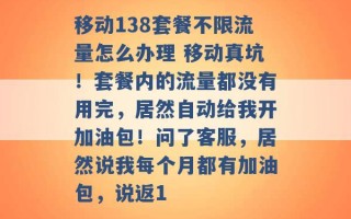 移动138套餐不限流量怎么办理 移动真坑！套餐内的流量都没有用完，居然自动给我开加油包！问了客服，居然说我每个月都有加油包，说返1 