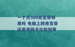 一个月300兆宽带够用吗 电脑上网用宽带还是用网卡比较划算 