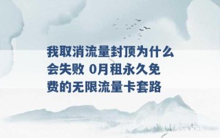 我取消流量封顶为什么会失败 0月租永久免费的无限流量卡套路 