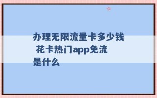 办理无限流量卡多少钱 花卡热门app免流是什么 