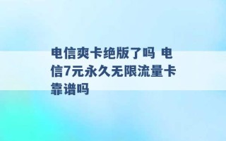 电信爽卡绝版了吗 电信7元永久无限流量卡靠谱吗 