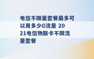 电信不限量套餐最多可以用多少G流量 2021电信物联卡不限流量套餐 