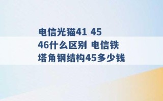 电信光猫41 45 46什么区别 电信铁塔角钢结构45多少钱 