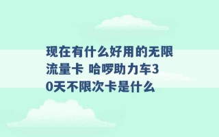 现在有什么好用的无限流量卡 哈啰助力车30天不限次卡是什么 