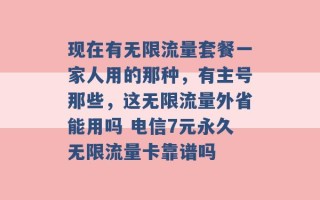 现在有无限流量套餐一家人用的那种，有主号那些，这无限流量外省能用吗 电信7元永久无限流量卡靠谱吗 