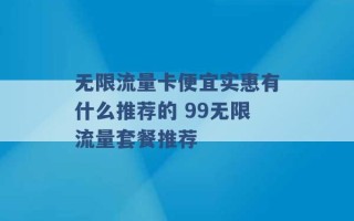 无限流量卡便宜实惠有什么推荐的 99无限流量套餐推荐 