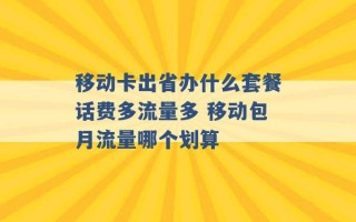 移动卡出省办什么套餐话费多流量多 移动包月流量哪个划算 