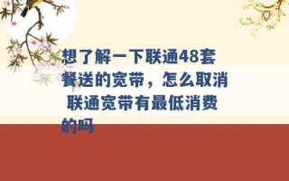 想了解一下联通48套餐送的宽带，怎么取消 联通宽带有最低消费的吗 