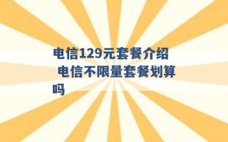 电信129元套餐介绍 电信不限量套餐划算吗 