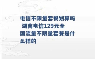 电信不限量套餐划算吗 湖南电信129元全国流量不限量套餐是什么样的 