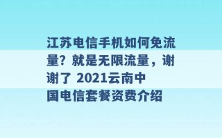 江苏电信手机如何免流量？就是无限流量，谢谢了 2021云南中国电信套餐资费介绍 