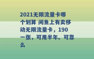 2021无限流量卡哪个划算 闲鱼上有卖移动无限流量卡，190一张，可用半年。可靠么 