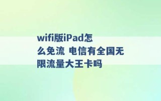 wifi版iPad怎么免流 电信有全国无限流量大王卡吗 