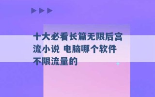 十大必看长篇无限后宫流小说 电脑哪个软件不限流量的 