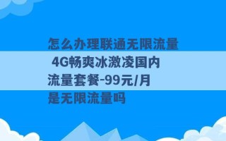 怎么办理联通无限流量 4G畅爽冰激凌国内流量套餐-99元/月是无限流量吗 